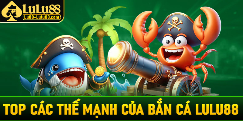 Top các thế mạnh của sân chơi giải trí bắn cá LuLu88 đổi thưởng khủng nhất hiện nay